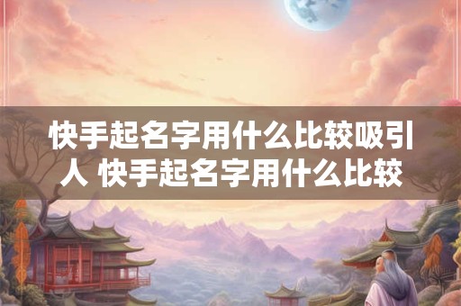 快手起名字用什么比较吸引人 快手起名字用什么比较吸引人气