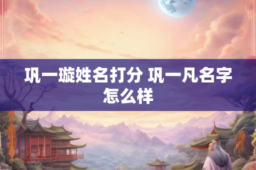 巩一璇姓名打分 巩一凡名字怎么样