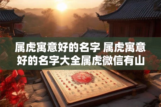 属虎寓意好的名字 属虎寓意好的名字大全属虎微信有山有水名字