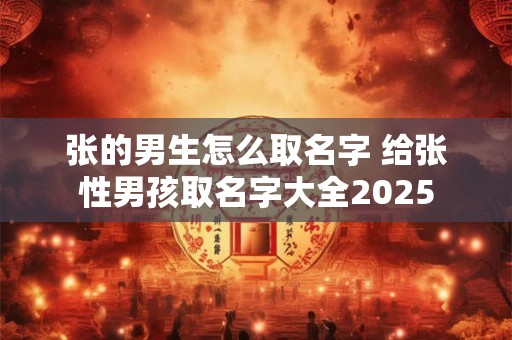 张的男生怎么取名字 给张性男孩取名字大全2026