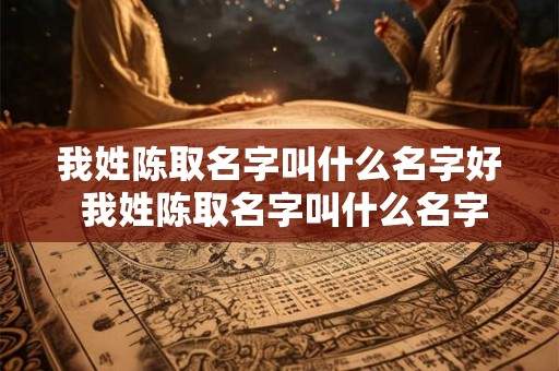 我姓陈取名字叫什么名字好 我姓陈取名字叫什么名字好听女孩 我姓陈取名字叫什么名字好 我姓陈取名字叫什么名字好听女孩