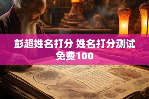 彭超姓名打分 姓名打分测试免费100