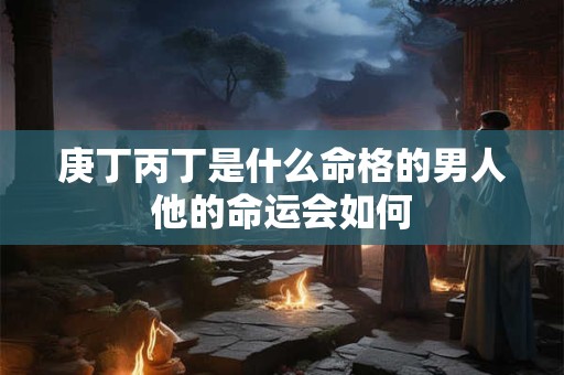 庚丁丙丁是什么命格的男人他的命运会如何
