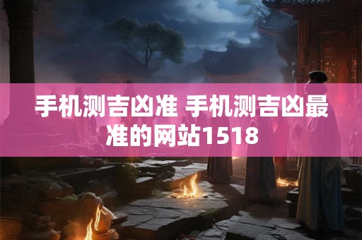 手机测吉凶准 手机测吉凶最准的网站1518