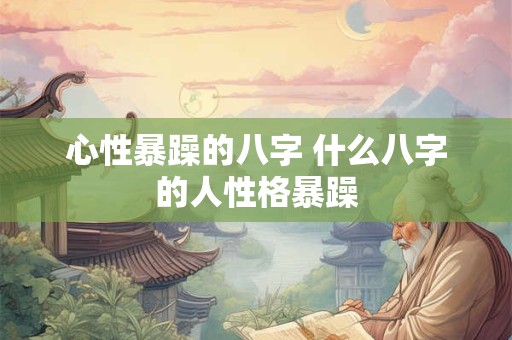心性暴躁的八字 什么八字的人性格暴躁 心性暴躁的八字 什么八字的人性格暴躁