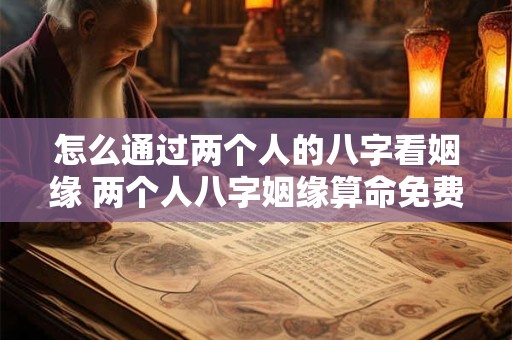 怎么通过两个人的八字看姻缘 两个人八字姻缘算命免费