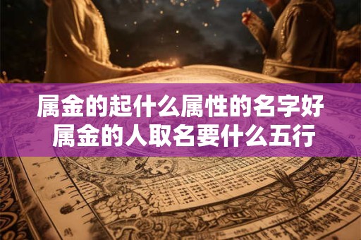 属金的起什么属性的名字好 属金的人取名要什么五行的好