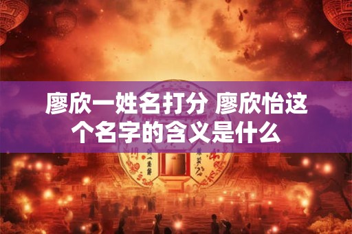 廖欣一姓名打分 廖欣怡这个名字的含义是什么