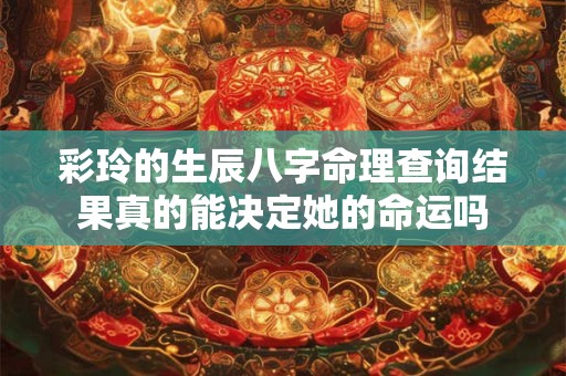 彩玲的生辰八字命理查询结果真的能决定她的命运吗