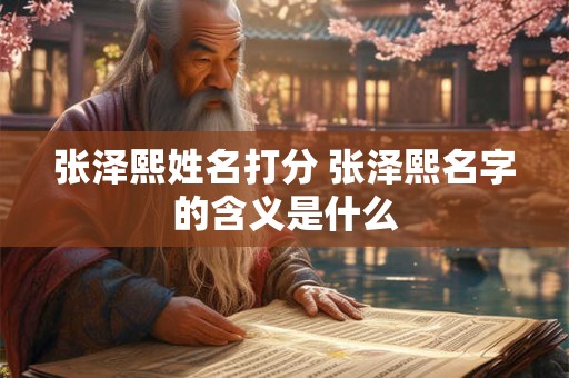 详细阅读:张泽熙姓名打分 张泽熙名字的含义是什么 张泽熙姓名打分 张泽熙名字的含义是什么