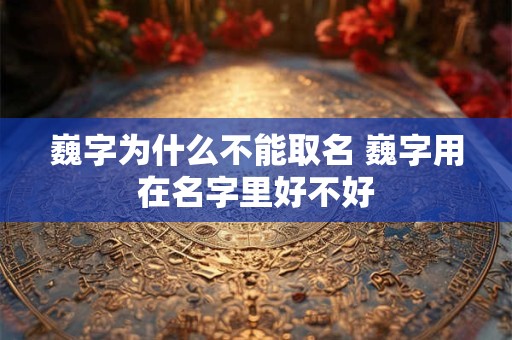 巍字为什么不能取名 巍字用在名字里好不好