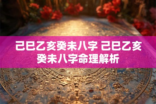 己巳乙亥癸未八字 己巳乙亥癸未八字命理解析