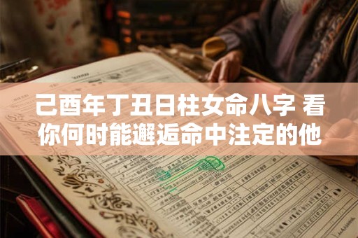 己酉年丁丑日柱女命八字 看你何时能邂逅命中注定的他