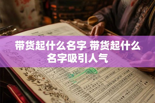 带货起什么名字 带货起什么名字吸引人气