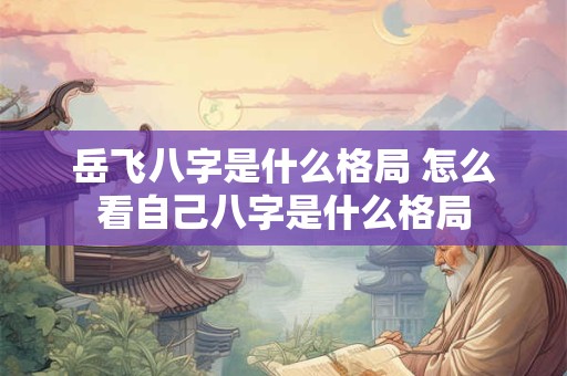 岳飞八字是什么格局 怎么看自己八字是什么格局