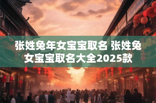 张姓兔年女宝宝取名 张姓兔女宝宝取名大全2025款