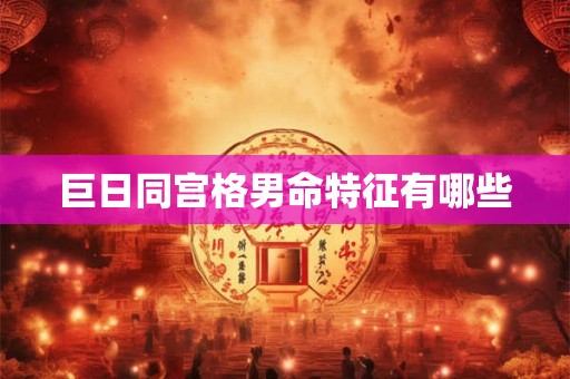巨日同宫格男命特征有哪些