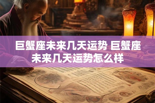 巨蟹座未来几天运势 巨蟹座未来几天运势怎么样