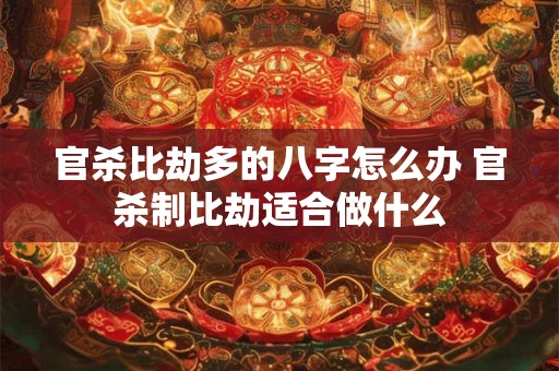 官杀比劫多的八字怎么办 官杀制比劫适合做什么 官杀比劫多的八字怎么办 官杀制比劫适合做什么