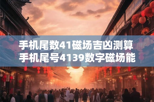 手机尾数41磁场吉凶测算 手机尾号4139数字磁场能量