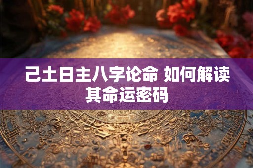 己土日主八字论命 如何解读其命运密码