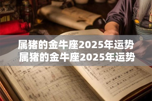 属猪的金牛座2025年运势 属猪的金牛座2025年运势怎么样