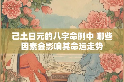 己土日元的八字命例中 哪些因素会影响其命运走势