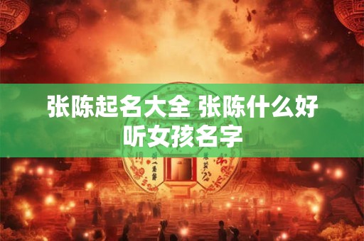 张陈起名大全 张陈什么好听女孩名字