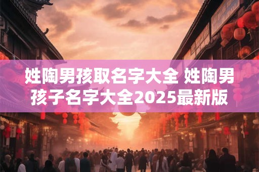 姓陶男孩取名字大全 姓陶男孩子名字大全2025最新版的
