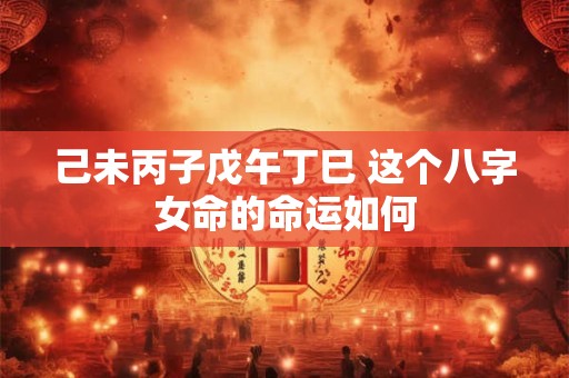 己未丙子戊午丁巳 这个八字女命的命运如何