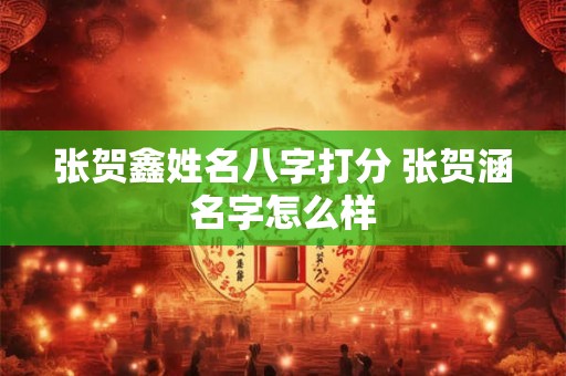 张贺鑫姓名八字打分 张贺涵名字怎么样