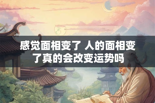 感觉面相变了 人的面相变了真的会改变运势吗