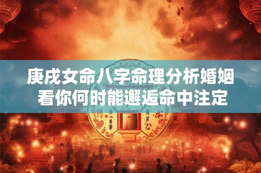 庚戌女命八字命理分析婚姻 看你何时能邂逅命中注定的他