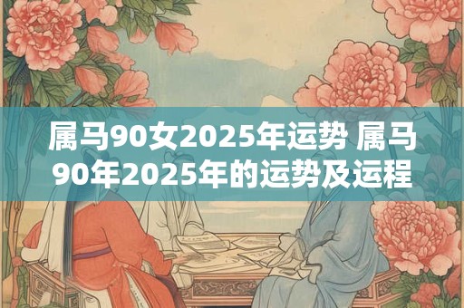 属马90女2025年运势 属马90年2025年的运势及运程