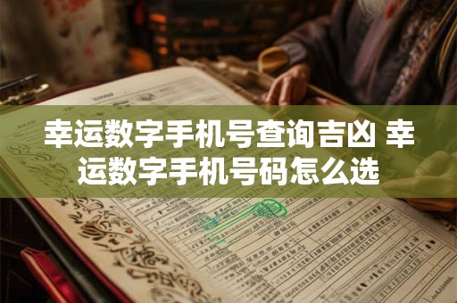 幸运数字手机号查询吉凶 幸运数字手机号码怎么选 幸运数字手机号查询吉凶 幸运数字手机号码怎么选