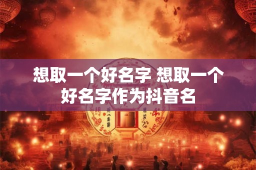 想取一个好名字 想取一个好名字作为抖音名