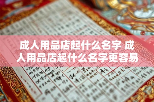 成人用品店起什么名字 成人用品店起什么名字更容易吸引顾客