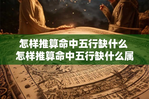 怎样推算命中五行缺什么 怎样推算命中五行缺什么属性