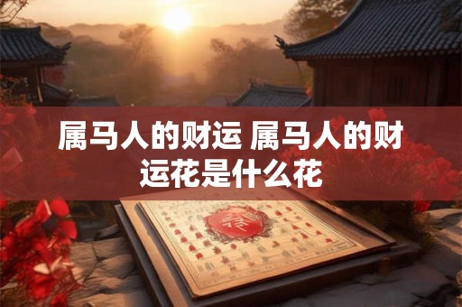 属马人的财运 属马人的财运花是什么花 属马人的财运 属马人的财运花是什么花