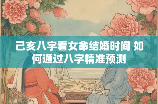 详细阅读:己亥八字看女命结婚时间 如何通过八字精准预测 己亥八字看女命结婚时间 如何通过八字精准预测