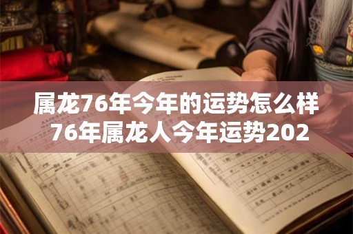 属龙76年今年的运势怎么样 76年属龙人今年运势2025年每月运势