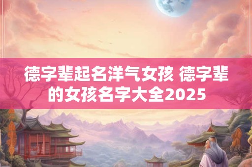 德字辈起名洋气女孩 德字辈的女孩名字大全2025 德字辈起名洋气女孩 德字辈的女孩名字大全2025