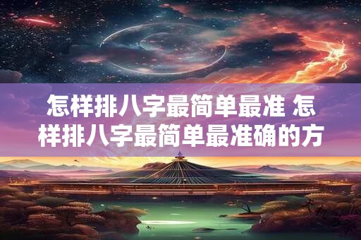 怎样排八字最简单最准 怎样排八字最简单最准确的方法