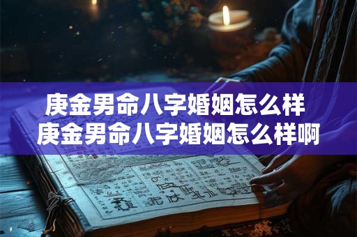 庚金男命八字婚姻怎么样 庚金男命八字婚姻怎么样啊