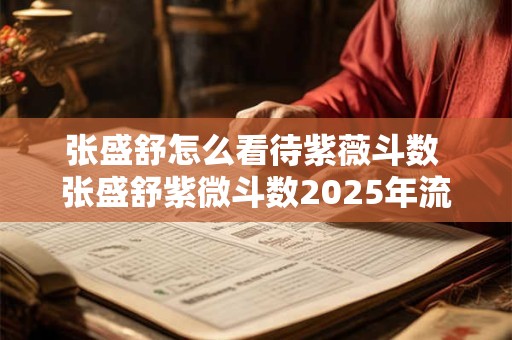 张盛舒怎么看待紫薇斗数 张盛舒紫微斗数2025年流年运势官网
