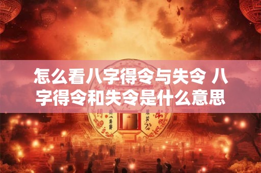 怎么看八字得令与失令 八字得令和失令是什么意思 怎么看八字得令与失令 八字得令和失令是什么意思