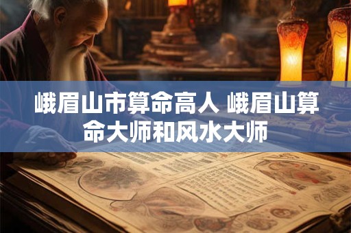 峨眉山市算命高人 峨眉山算命大师和风水大师