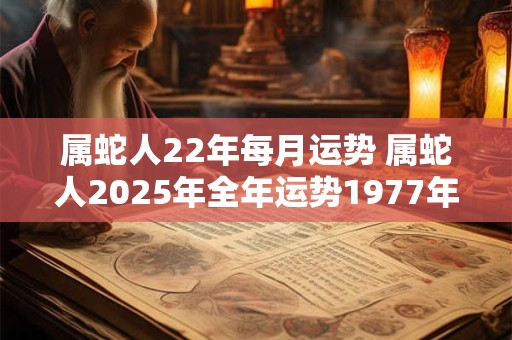 属蛇人22年每月运势 属蛇人2025年全年运势1977年生 属蛇人22年每月运势 属蛇人2025年全年运势1977年生