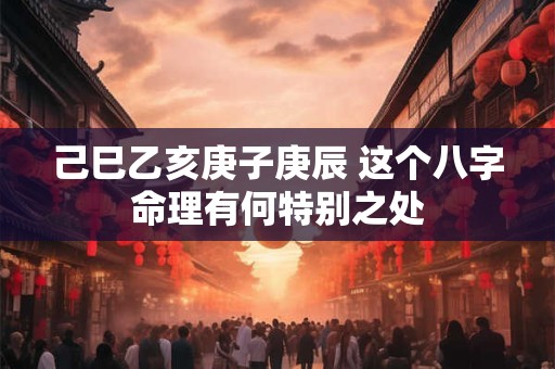 己巳乙亥庚子庚辰 这个八字命理有何特别之处 己巳乙亥庚子庚辰 这个八字命理有何特别之处