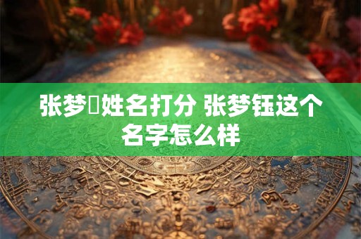 张梦玥姓名打分 张梦钰这个名字怎么样